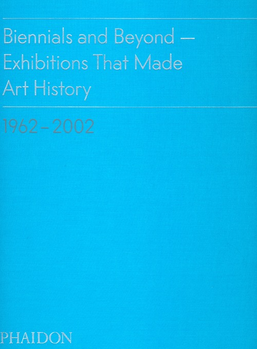 Biennials and beyond. Exhibitions that made art history: 1962-2002. Ediz. illustrata