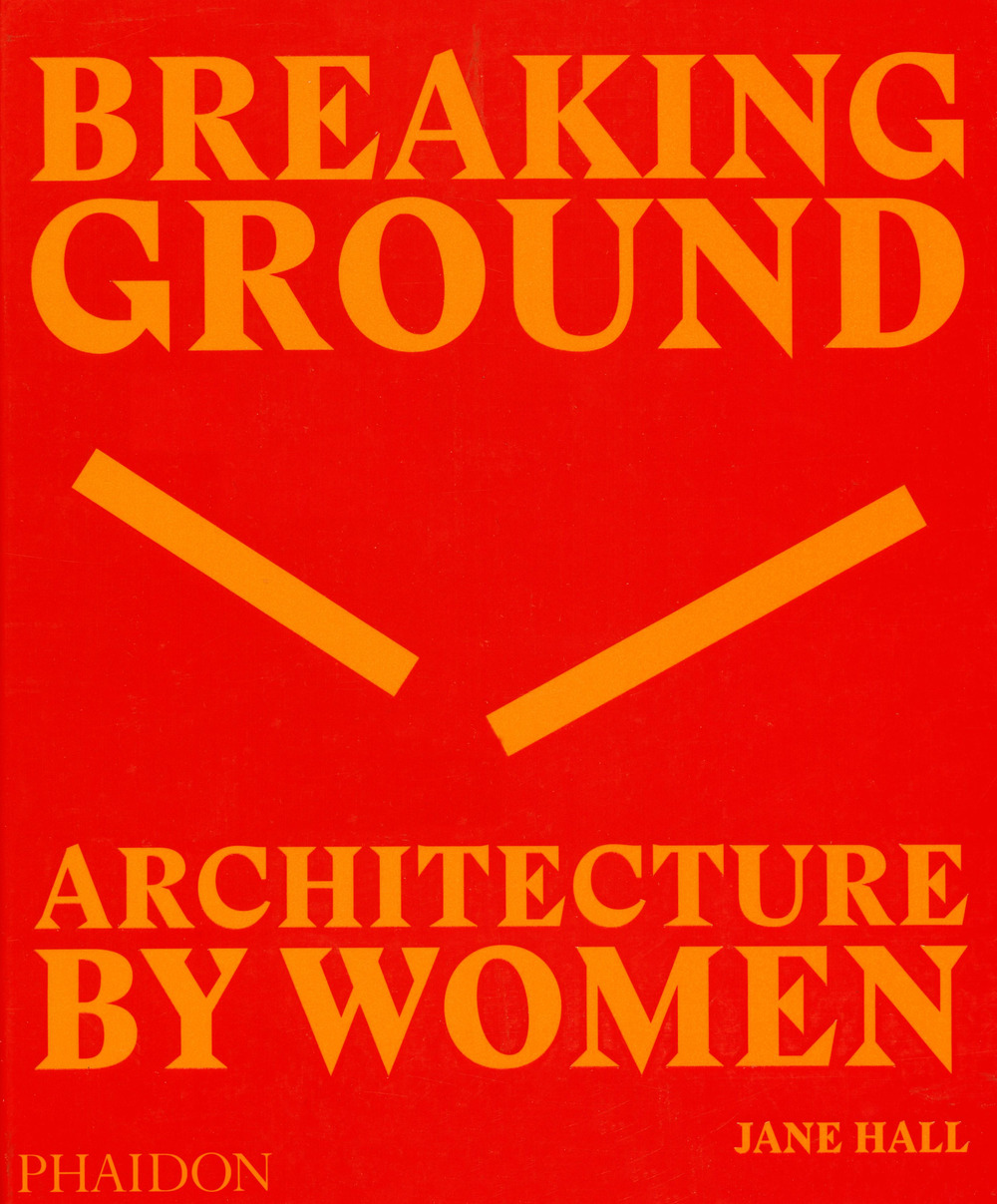 Breaking ground. Architecture by women. Ediz. illustrata