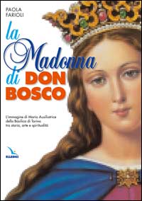 La Madonna di Don Bosco. L'immagine di Maria Ausiliatrice della Basilica di Torino tra storia, arte e spiritualità