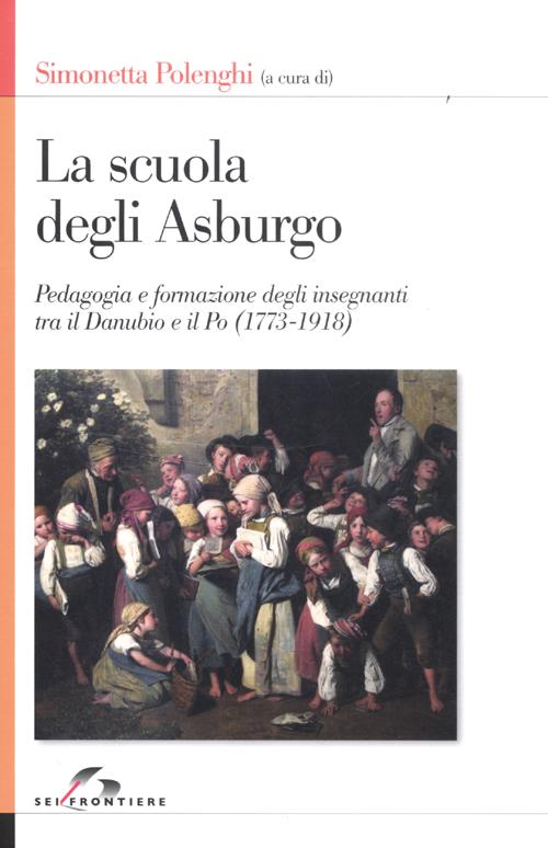 La scuola degli Asburgo. Pedagogia e formazione degli insegnanti tra il Danubio e il Po (1773-1918)