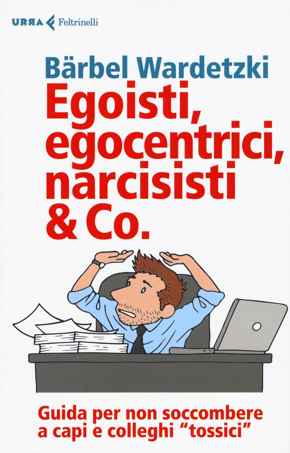 Egoisti, egocentrici, narcisisti & Co. Guida per non soccombere a capi e colleghi «tossici»