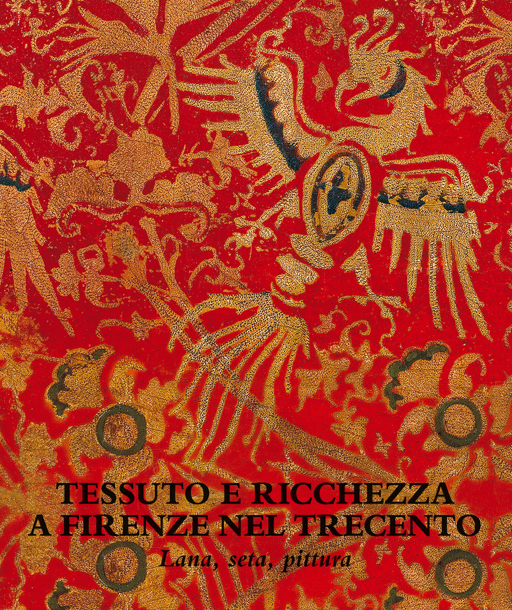 Tessuto e ricchezza a Firenze nel Trecento. Lana, seta, pittura. Catalogo della mostra (Firenze, 5 dicembre 2017-18 marzo 2018). Ediz. illustrata