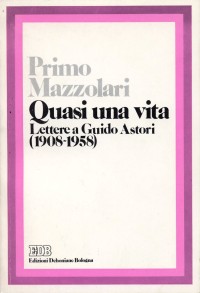 Quasi una vita. Lettere a Guido Astori (1908-1958)