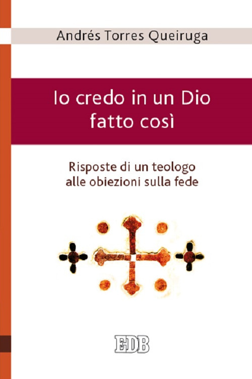 Io credo in un Dio fatto così - Risposte di un teologo alle obiezioni sulla fede