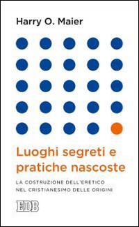 Luoghi segreti e pratiche nascoste. La costruzione dell'eretico nel cristianesimo delle origini