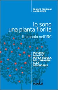 Io sono una pianta fiorita. Il simbolo nell'IRC. Percorsi didattici per la scuola, dall'infanzia alla secondaria