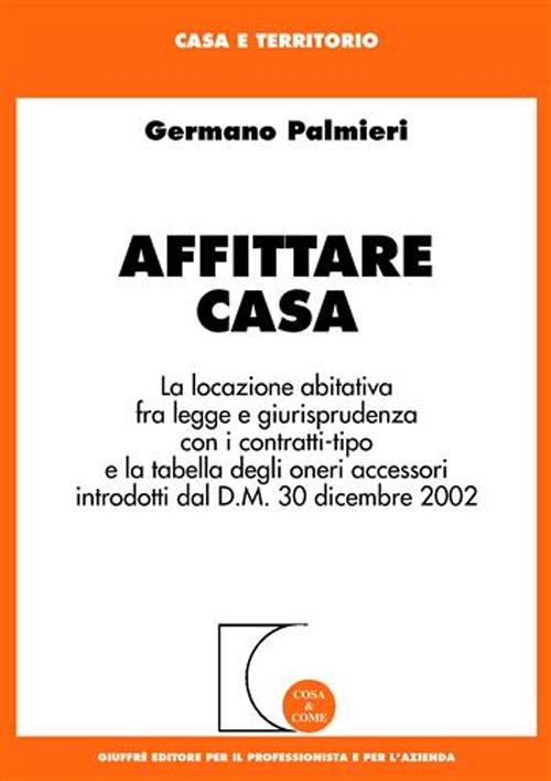 Affittare casa. La locazione abitativa fra legge e giurisprudenza con i contratti-tipo e la tabella degli oneri accessori introdotti dal D.M. 30 dicembre 2002