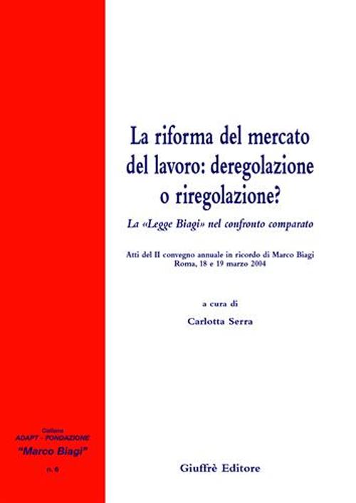 La riforma del mercato del lavoro: deregolazione e riregolazione? La «Legge Biagi» nel confronto comparato. Atti del 2° Convegno annuale in ricordo di Marco Biagi