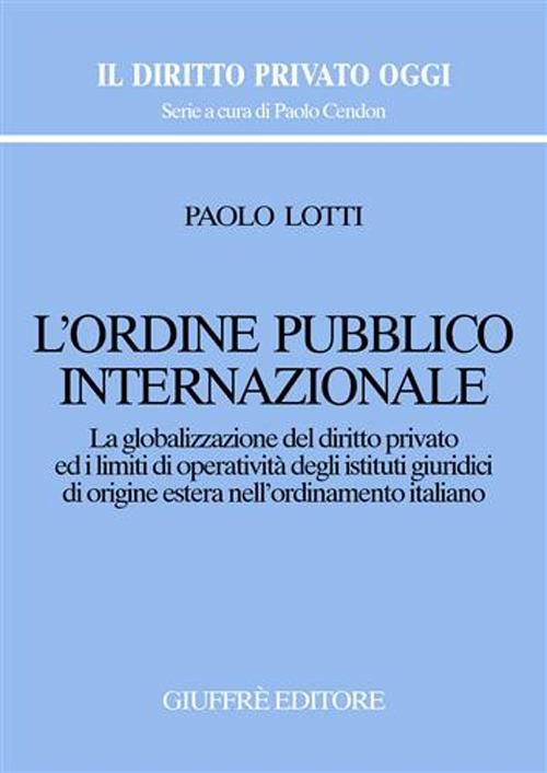 L'ordine pubblico internazionale. La globalizzazione del diritto privato ed i limiti di operatività degli istituti giuridici di origine estera...