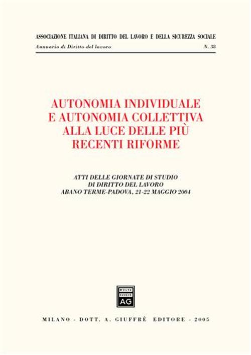 Autonomia individuale e autonomia collettiva alla luce delle più recenti riforme. Atti delle Giornate di studio di diritto del lavoro (Abano Terme, 21-22 maggio 2004