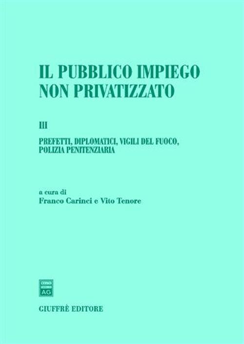 Il pubblico impiego non privatizzato. Vol. 3: Prefetti,diplomatici,vigili del fuoco,polizia penitenziaria