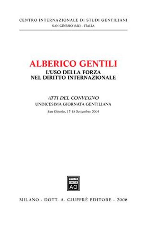 Alberico Gentili: l'uso della forza nel diritto internazionale. Atti dell'11ª Giornata gentiliana (San Ginesio, 17-18 Settembre 2004)