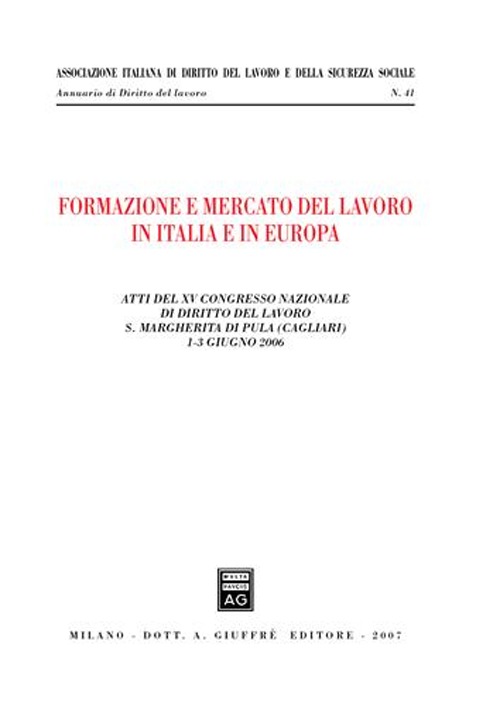 Formazione e mercato del lavoro in Italia e in Europa. Atti del 15° Congresso nazionale di diritto del lavoro (S. Margherita di Pula, 1-3 giugno 2006)