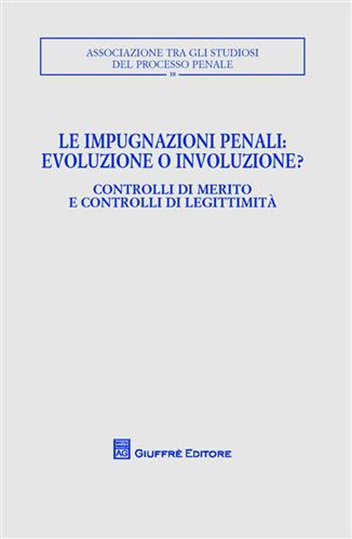 Le impugnazioni penali. Evoluzione o involuzione?. Controlli di merito e controlli di legittimità. Atti del Convegno (Palermo, 1-2 dicembre 2006)