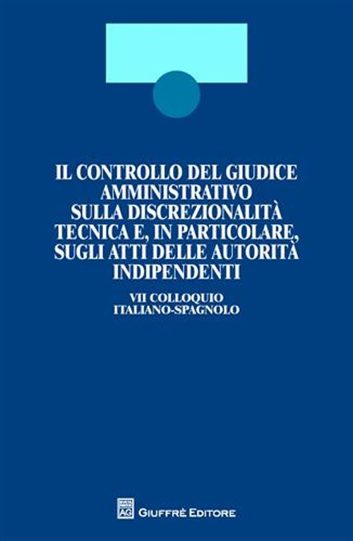 Il controllo del giudice amministrativo sulla discrezionalità tecnica e, in particolare, sugli atti delle autorità indipendenti. 7° Colloquio italiano-spagnolo. Ediz. bilingue