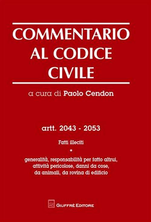 Commentario al codice civile. Artt. 2043-2053: Fatti illeciti. Generalità, responsabilità per fatti altrui, attività pericolose, danni da cose, da animali...