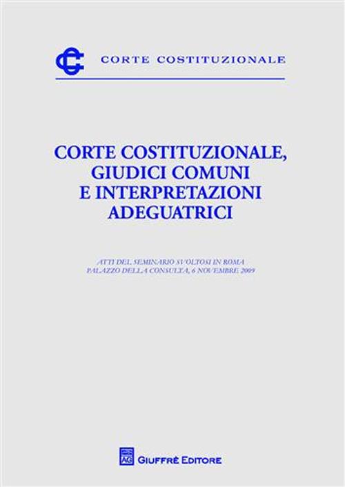 Corte costituzionale, giudici comuni e interpretazioni adeguatrici. Atti del Seminario (Roma, 6 novembre 2009)