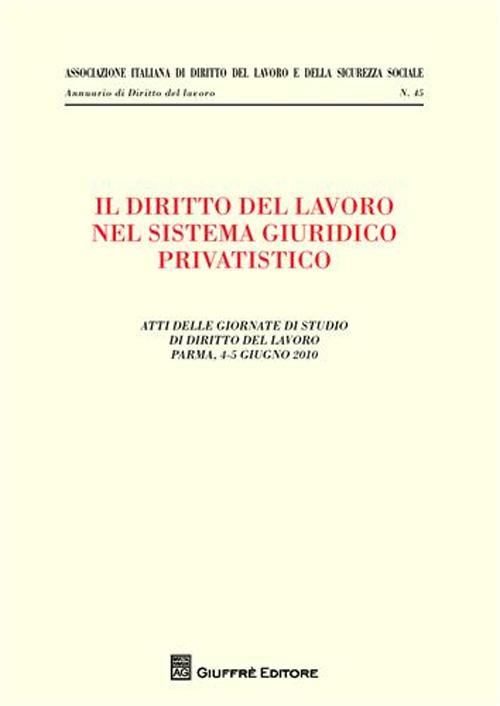 Il diritto del lavoro nel sistema giuridico privatistico. Atti delle Giornate di studio di diritto del lavoro (Parma, 4-5 giugno 2010)