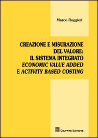 Creazione e misurazione del valore. Il sistema integrato economic value added e activity based costing