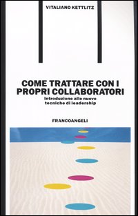 Come trattare con i propri collaboratori. Introduzione alle nuove tecniche di leadership