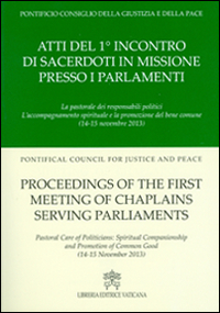 Atti del 1° Incontro di sacerdoti in missione presso i parlamenti. La pastorale dei responsabili politici l'accompagnamento spirituale e la promozione del bene comun. Ediz. multilingue