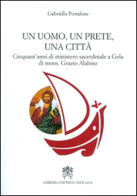 Un uomo, un prete, una città. Cinquant'anni di ministero sacerdotale a Gela di mons. Grazio Alabiso