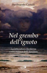 Nel grembo dell'ignoto. La letteratura moderna come ricerca dell'Assoluto. Vol. 1