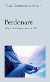 Perdonare. Sforzo dell'uomo, dono di Dio