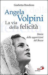 Angela Volpini. La via della felicità. Storia delle apparizioni del Bocco