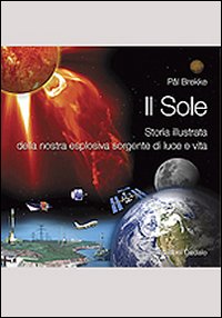 Il sole. Storia illustrata della nostra esplosiva sorgente di luce e vita