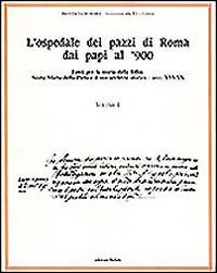 L'ospedale dei pazzi di Roma dai papi al '900. Vol. 1: Fonti per la storia della follia: S. Maria della Pietà e il suo archivio storico (Secc. XVI-XX)