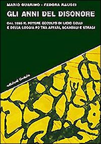 Gli anni del disonore. Dal 1965 il potere occulto di Licio Gelli e della loggia P2 tra affari, scandali e stragi