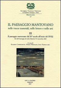 Il paesaggio mantovano. Nelle tracce materiali, nelle lettere e nelle arti. Atti del Convegno di studi. Vol. 3: Il paesaggio mantovano dal XV secolo all'inizio del XVIII