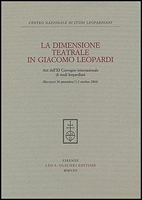 La dimensione teatrale di Giacomo Leopardi. Atti dell'11° Convegno internazionale di studi leopardiani (Recanati, 30 settembre-1-2 ottobre 2004)