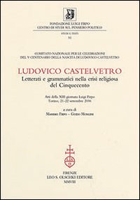 Ludovico Castelvetro. Letterati e grammatici nella crisi religiosa del Cinquecento. Atti della 13ª Giornata Luigi Firpo (Torino, 21-22 settembre 2006)