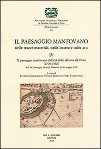 Il paesaggio mantovano nelle tracce materiali, nelle lettere e nelle arti. Atti del Convegno di studi (Mantova, 19-20 maggio 2005). Vol. 4: Il paesaggio mantovano dall'età delle riforme all'Unità (1700-1866)