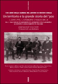 Un territorio e la grande storia del '900. Cento anni della Camera del lavoro di Reggio Emilia. Vol. 1: Il conflitto sociale, il valore del lavoro, il territorio