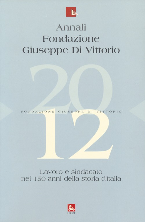 Annali Fondazione Giuseppe Di Vittorio (2012). Vol. 12: Lavoro e sindacato nei 150 anni della storia d'Italia