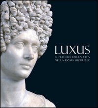 Luxus. Il piacere della vita nella Roma Imperiale. Ediz. illustrata