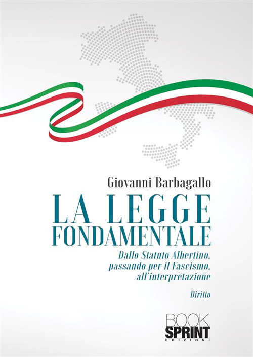 La legge fondamentale. Dallo Statuto Albertino passando per il fascismo, all'interpretazione