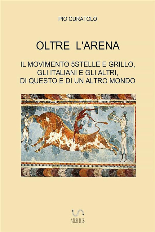 Oltre l'arena. Il Movimento 5 stelle e Grillo, gli italiani e gli altri, di questo e di un altro mondo