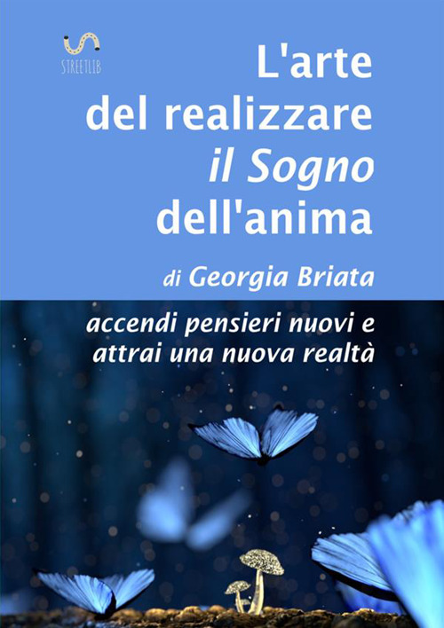 L'arte del realizzare il «sogno» dell'anima. Accendi pensieri nuovi e attrai una nuova realtà