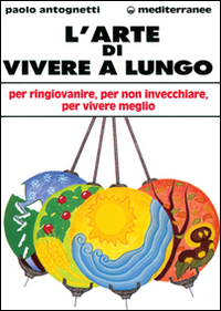 L'arte di vivere a lungo. Per ringiovanire, per non invecchiare, per vivere meglio