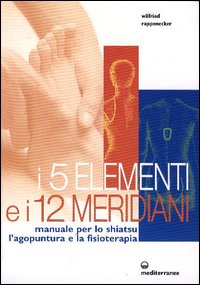 I cinque elementi e i dodici meridiani. Per lo shiatsu, l'agopuntura e la fisioterapia