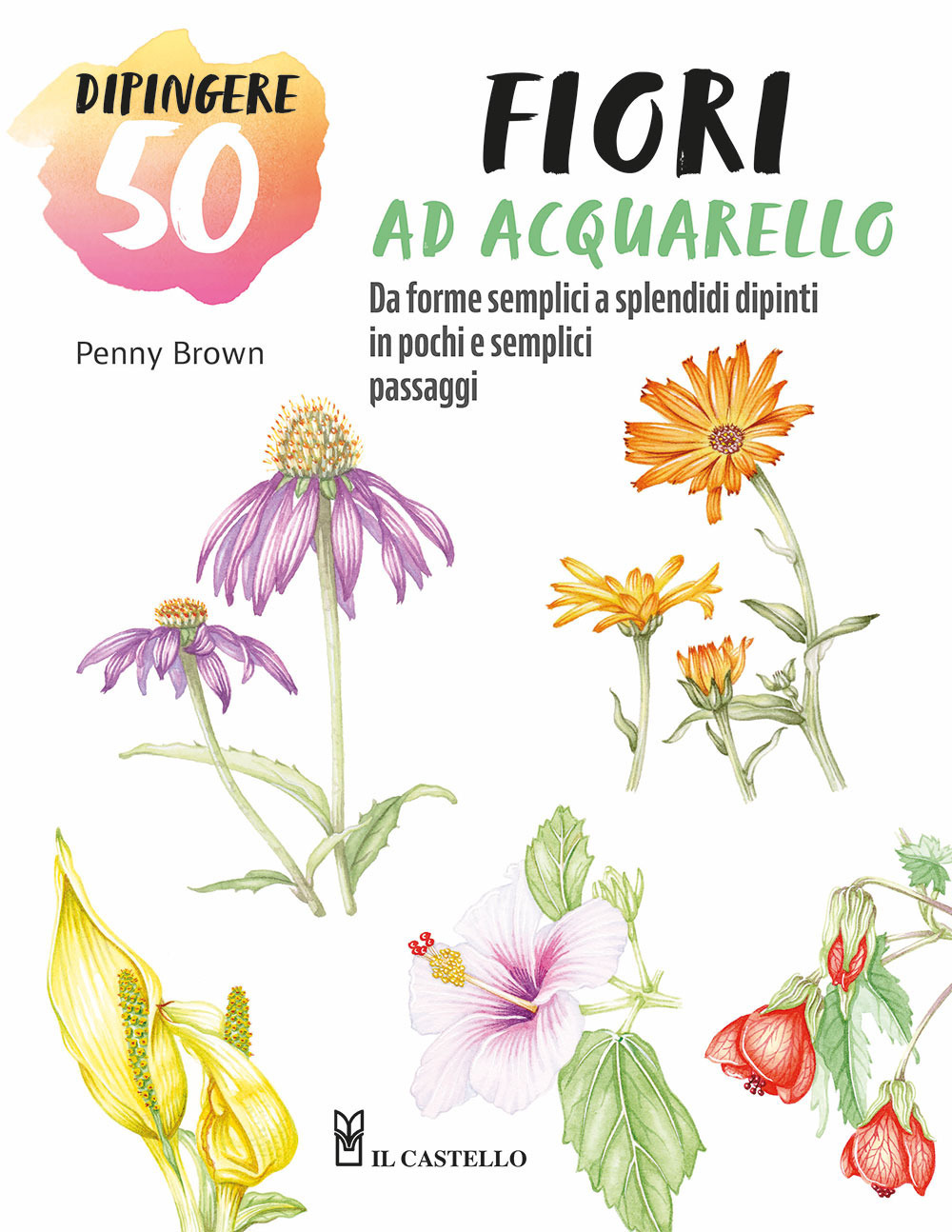 Dipingere 50 fiori ad acquarello. Da forme semplici a splendidi dipinti in pochi e semplici passaggi