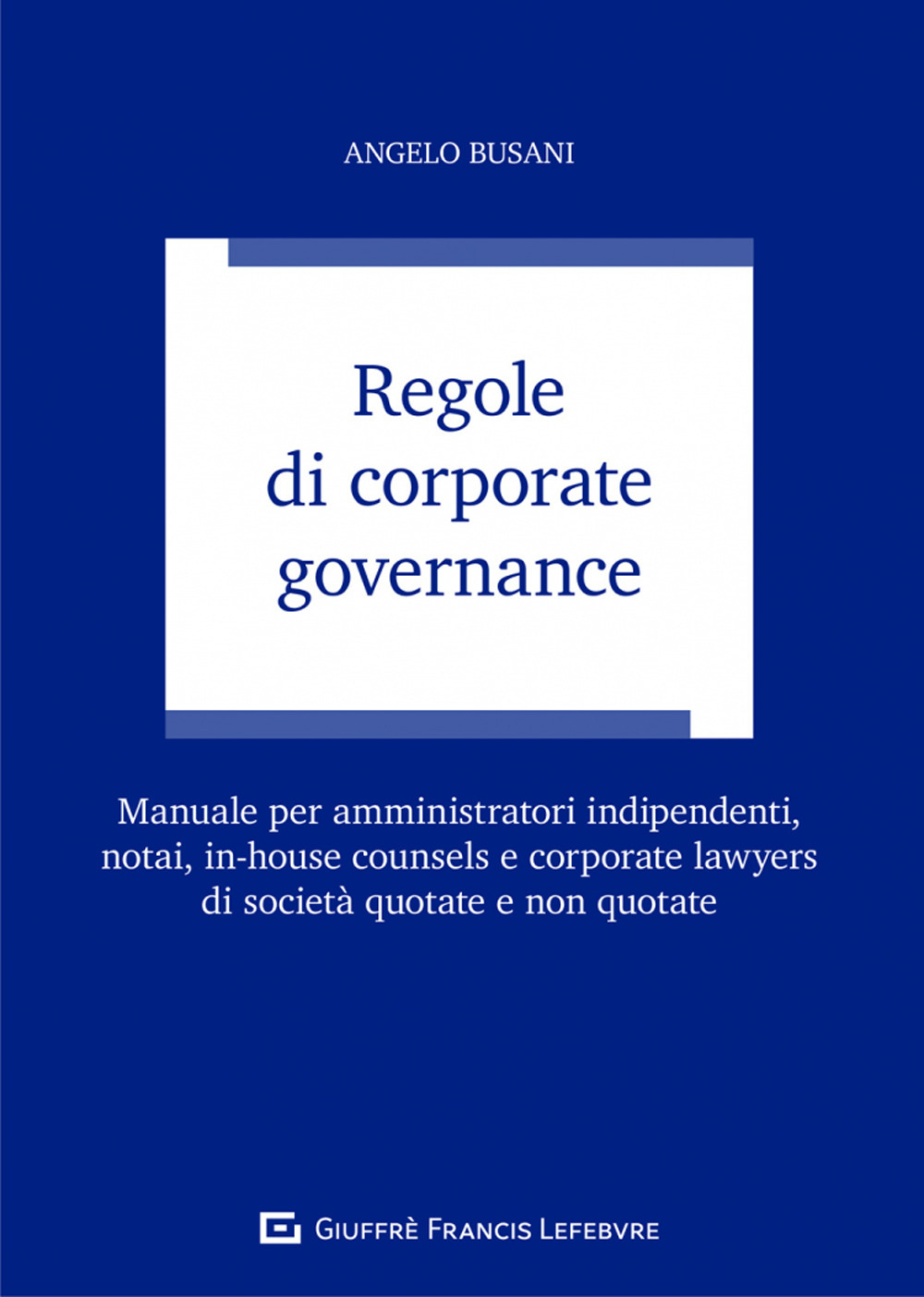 Regole di corporate governance. Manuale per amministratori indipendenti, notai, in-house counsels e corporate lawyers di società quotate e non quotate