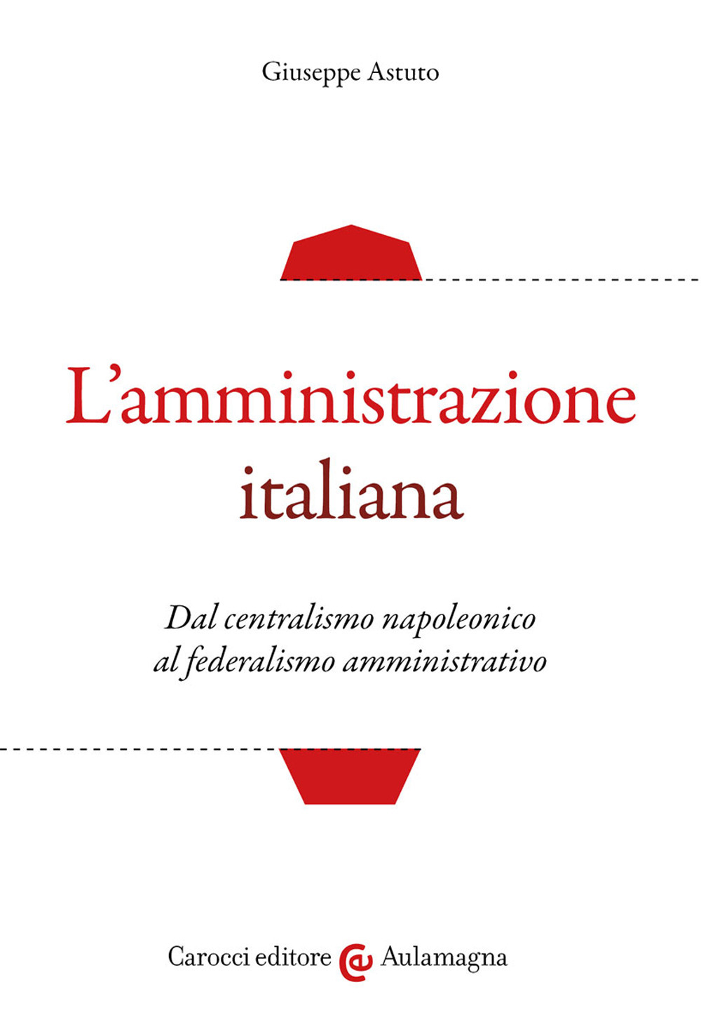 L'amministrazione italiana. Dal centralismo napoleonico al federalismo amministrativo