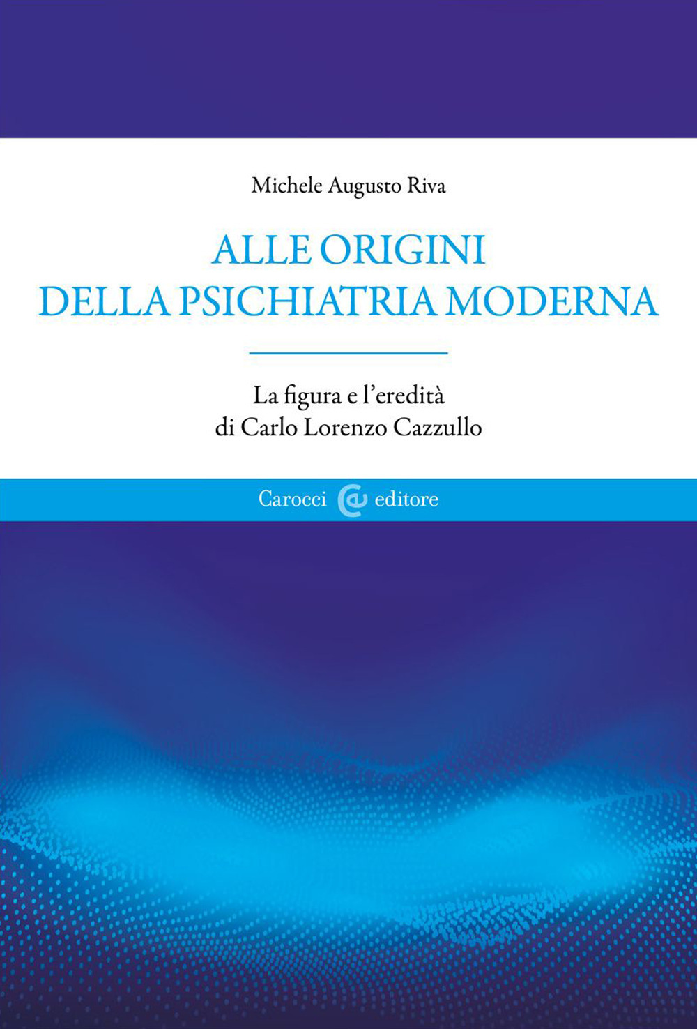 Alle origini della psichiatria moderna. La figura e l'eredità di Carlo Lorenzo Cazzullo