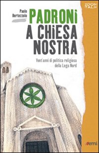 Padroni a chiesa nostra. Vent'anni di politica religiosa della Lega Nord