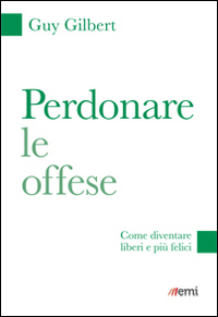 Perdonare le offese. Come diventare liberi e più felici